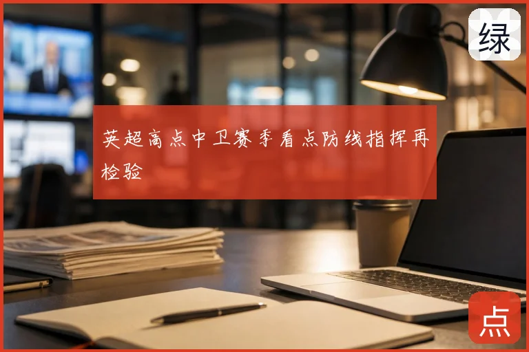 英超高点中卫赛季看点防线指挥再检验